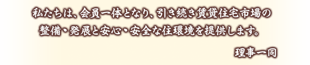 私たちは、会員一体となり、引き続き賃貸住宅市場の整備・発展と安心・安全な住環境を提供します。